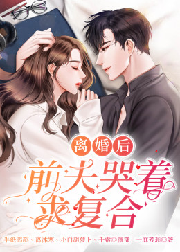離婚后，前夫哭著求復婚(全集)